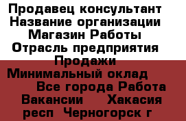 Продавец-консультант › Название организации ­ Магазин Работы › Отрасль предприятия ­ Продажи › Минимальный оклад ­ 27 000 - Все города Работа » Вакансии   . Хакасия респ.,Черногорск г.